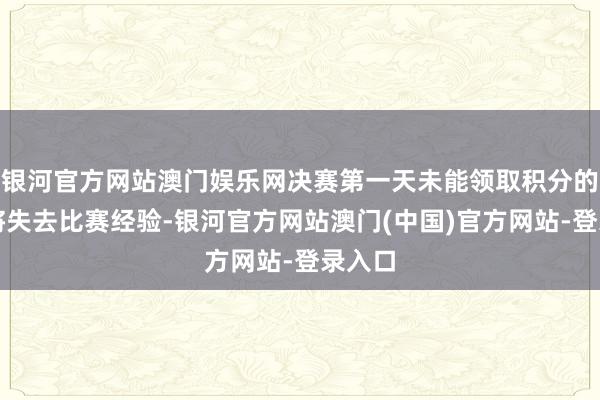 银河官方网站澳门娱乐网决赛第一天未能领取积分的仙友将失去比赛经验-银河官方网站澳门(中国)官方网站-登录入口
